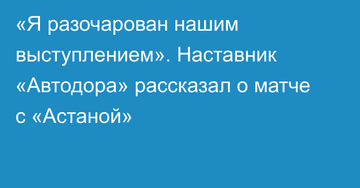 «Я разочарован нашим выступлением». Наставник «Автодора» рассказал о матче с «Астаной»