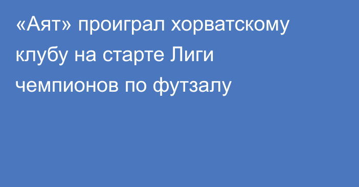 «Аят» проиграл хорватскому клубу на старте Лиги чемпионов по футзалу