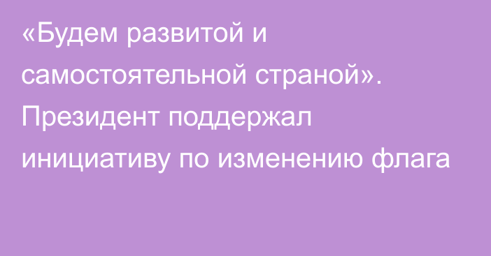 «Будем развитой и самостоятельной страной». Президент поддержал инициативу по изменению флага