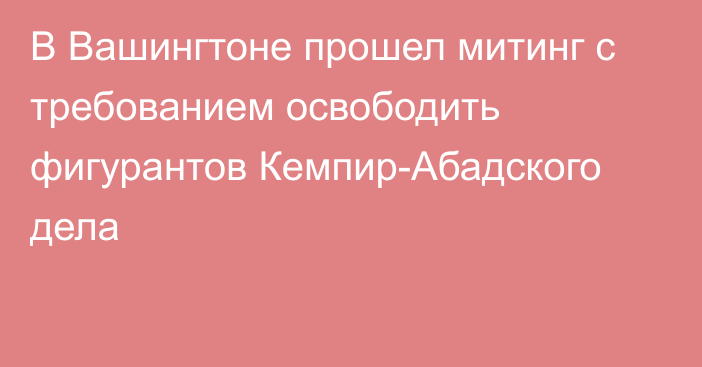 В Вашингтоне прошел митинг с требованием освободить фигурантов Кемпир-Абадского дела