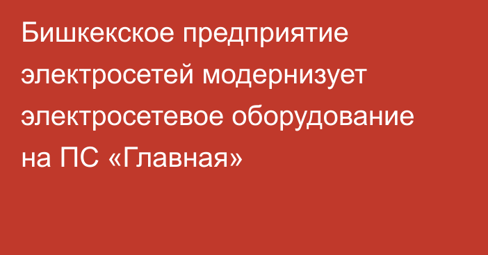 Бишкекское предприятие электросетей модернизует электросетевое оборудование на ПС «Главная»