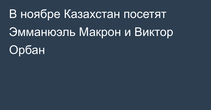 В ноябре Казахстан посетят Эмманюэль Макрон и Виктор Орбан