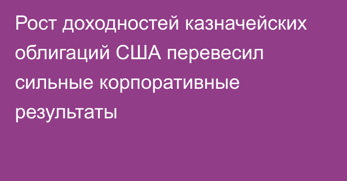 Рост доходностей казначейских облигаций США перевесил сильные корпоративные результаты