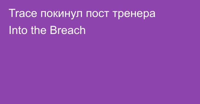 Trace покинул пост тренера Into the Breach