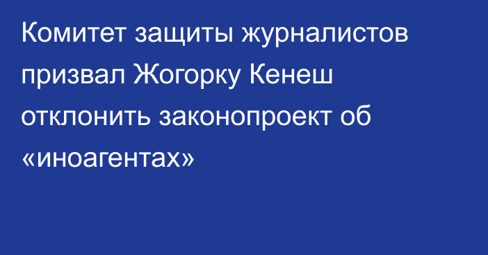 Комитет защиты журналистов призвал Жогорку Кенеш отклонить законопроект об «иноагентах»