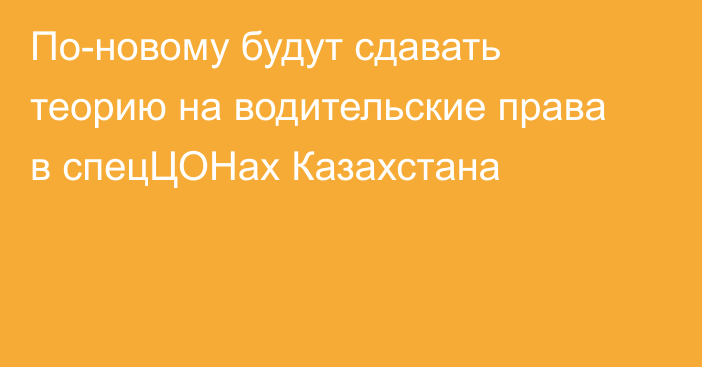 По-новому будут сдавать теорию на водительские права в спецЦОНах Казахстана