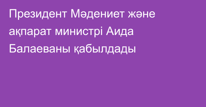 Президент Мәдениет және ақпарат министрі Аида Балаеваны қабылдады