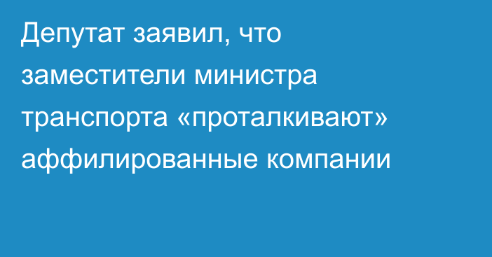 Депутат заявил, что заместители министра транспорта «проталкивают» аффилированные компании