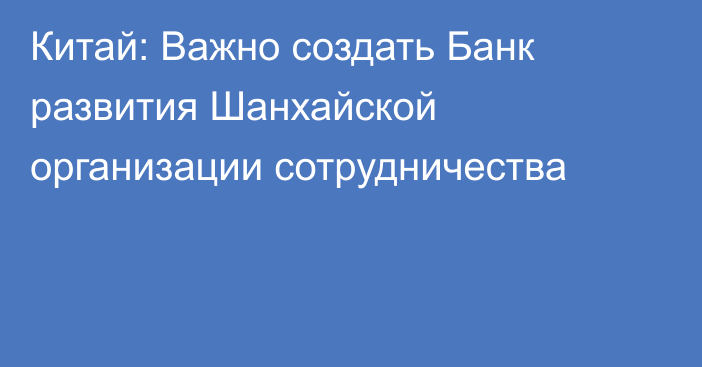 Китай: Важно создать Банк развития Шанхайской организации сотрудничества