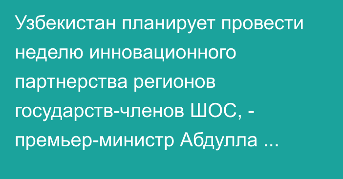 Узбекистан  планирует провести неделю инновационного партнерства регионов государств-членов ШОС, - премьер-министр Абдулла Арипов