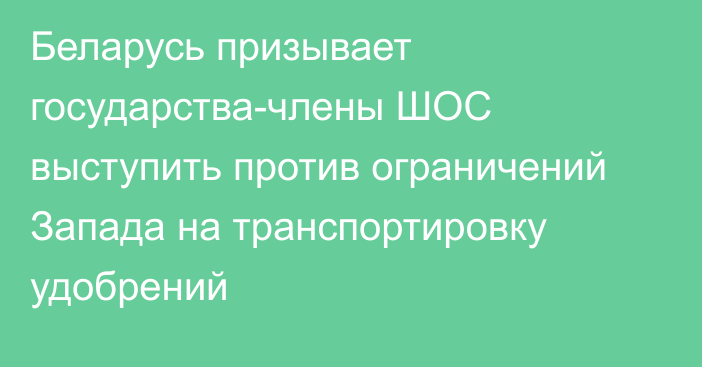 Беларусь призывает государства-члены ШОС выступить против ограничений Запада на транспортировку удобрений