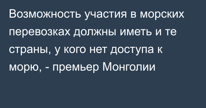 Возможность участия в  морских перевозках должны иметь и те страны, у кого нет доступа к морю, - премьер Монголии