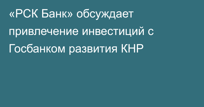 «РСК Банк» обсуждает привлечение инвестиций с Госбанком развития КНР