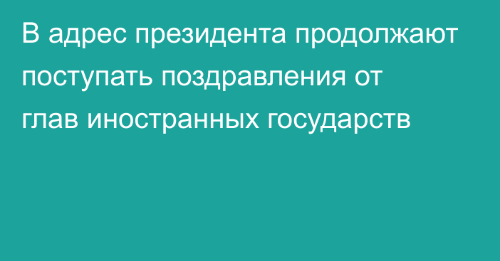 В адрес президента продолжают поступать поздравления от глав иностранных государств