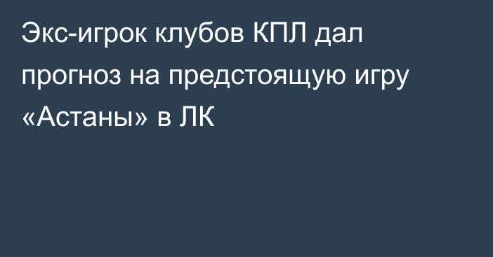 Экс-игрок клубов КПЛ дал прогноз на предстоящую игру «Астаны» в ЛК