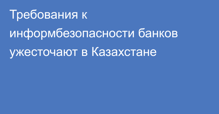 Требования к информбезопасности банков ужесточают в Казахстане