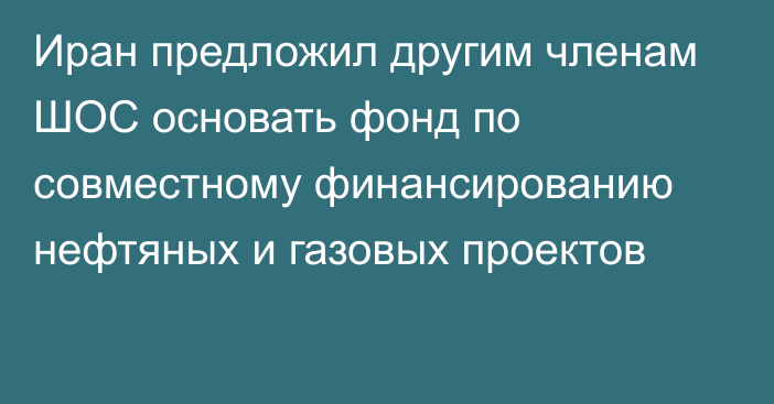 Иран предложил другим членам ШОС основать фонд по совместному финансированию нефтяных и газовых проектов