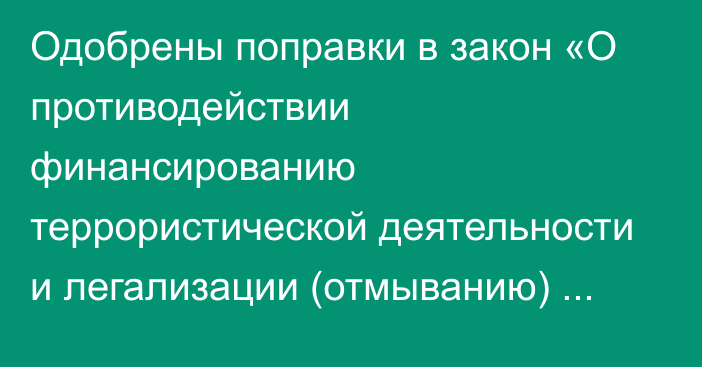 Одобрены поправки в закон «О противодействии финансированию террористической деятельности и легализации (отмыванию) преступных доходов» в первом чтении