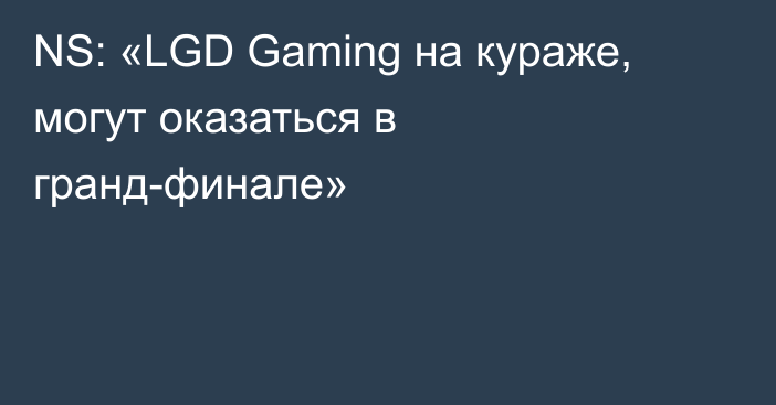 NS: «LGD Gaming на кураже, могут оказаться в гранд-финале»