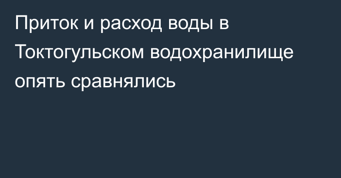 Приток и расход воды в Токтогульском водохранилище опять сравнялись