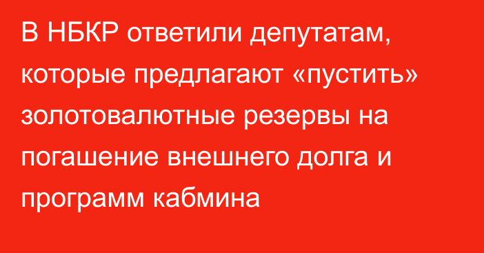 В НБКР ответили депутатам, которые предлагают «пустить» золотовалютные резервы на погашение внешнего долга и программ кабмина