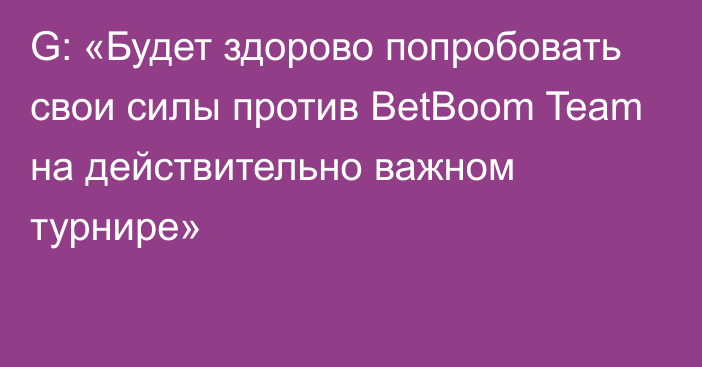 G: «Будет здорово попробовать свои силы против BetBoom Team на действительно важном турнире»