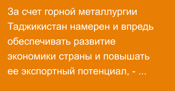 За счет горной металлургии Таджикистан намерен и впредь обеспечивать развитие экономики страны и повышать ее экспортный потенциал, - премьер Расулзода