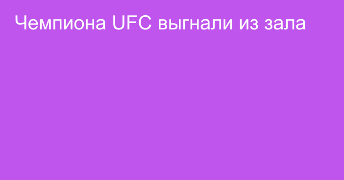 Чемпиона UFC выгнали из зала