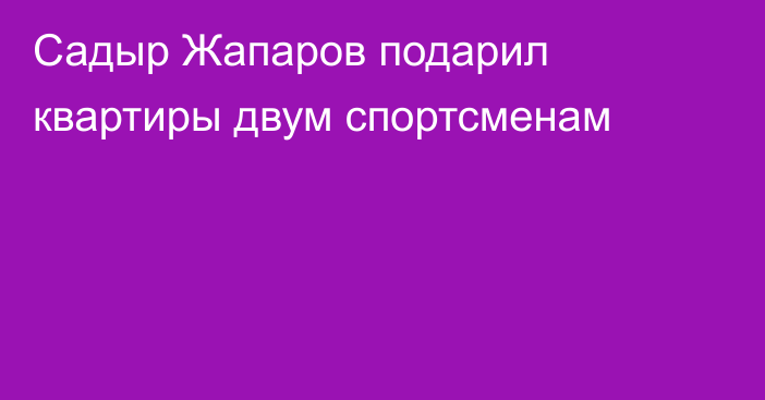 Садыр Жапаров подарил квартиры двум спортсменам