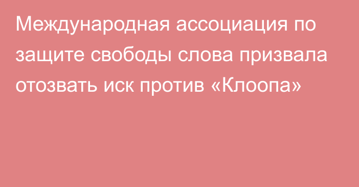 Международная ассоциация по защите свободы слова призвала отозвать иск против «Клоопа»