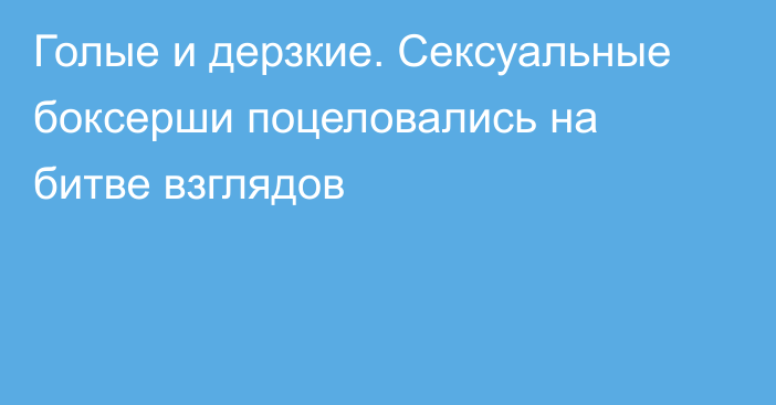 Голые и дерзкие. Сексуальные боксерши поцеловались на битве взглядов