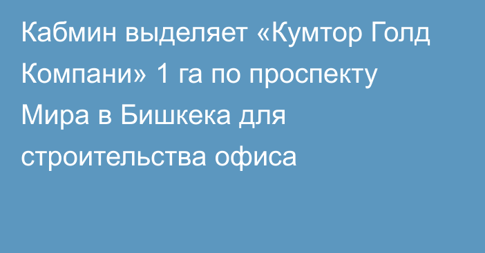 Кабмин выделяет «Кумтор Голд Компани» 1 га по проспекту Мира в Бишкека для строительства офиса