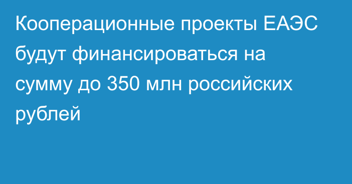 Кооперационные проекты ЕАЭС будут финансироваться на сумму до 350 млн российских рублей