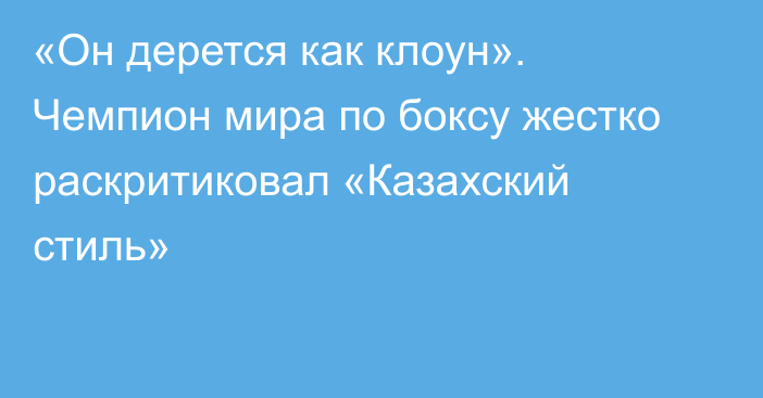 «Он дерется как клоун». Чемпион мира по боксу жестко раскритиковал «Казахский стиль»