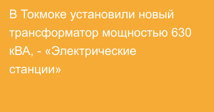 В Токмоке установили новый трансформатор мощностью 630 кВА, - «Электрические станции»