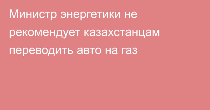 Министр энергетики не рекомендует казахстанцам переводить авто на газ