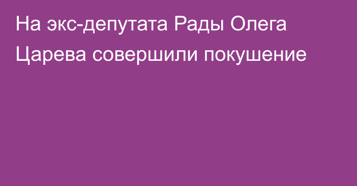 На экс-депутата Рады Олега Царева совершили покушение