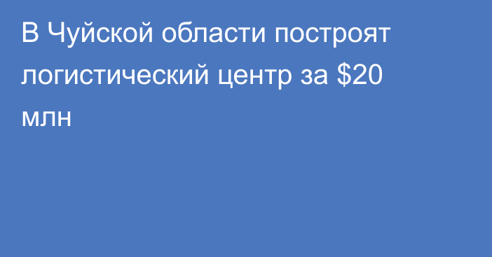 В Чуйской области построят логистический центр за $20 млн