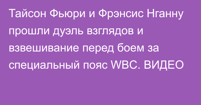 Тайсон Фьюри и Фрэнсис Нганну прошли дуэль взглядов и взвешивание перед боем за специальный пояс WBC. ВИДЕО