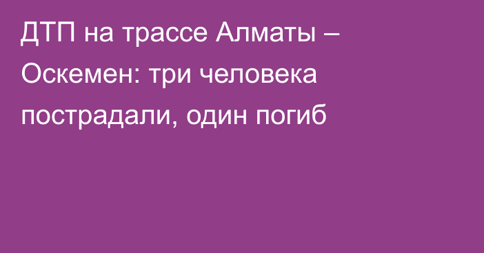 ДТП на трассе Алматы – Оскемен: три человека пострадали, один погиб