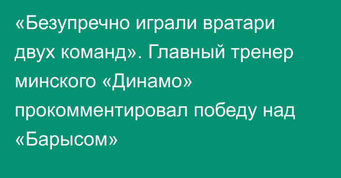 «Безупречно играли вратари двух команд». Главный тренер минского «Динамо» прокомментировал победу над «Барысом»