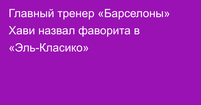 Главный тренер «Барселоны» Хави назвал фаворита в «Эль-Класико»