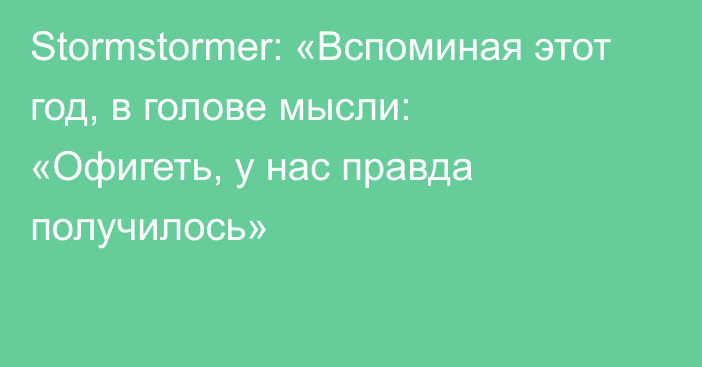 Stormstormer: «Вспоминая этот год, в голове мысли: «Офигеть, у нас правда получилось»