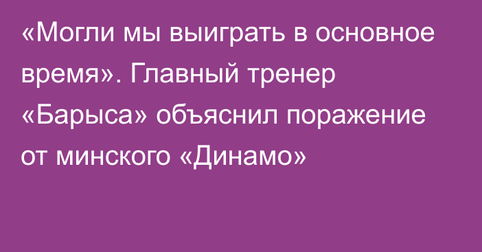 «Могли мы выиграть в основное время». Главный тренер «Барыса» объяснил поражение от минского «Динамо»