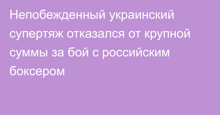 Непобежденный украинский супертяж отказался от крупной суммы за бой с российским боксером