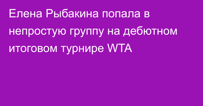 Елена Рыбакина попала в непростую группу на дебютном итоговом турнире WTA