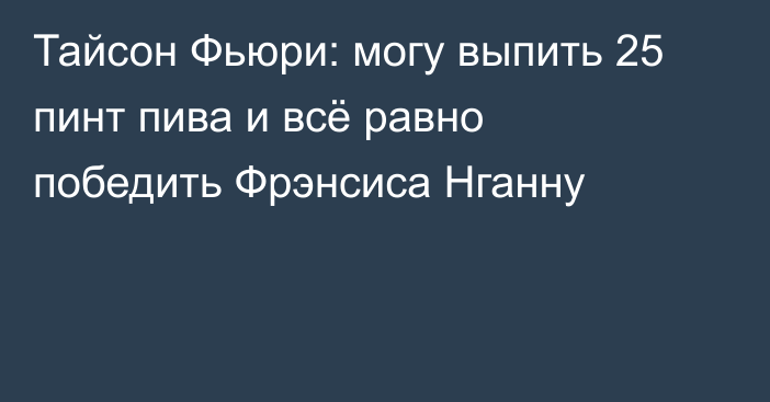 Тайсон Фьюри: могу выпить 25 пинт пива и всё равно победить Фрэнсиса Нганну