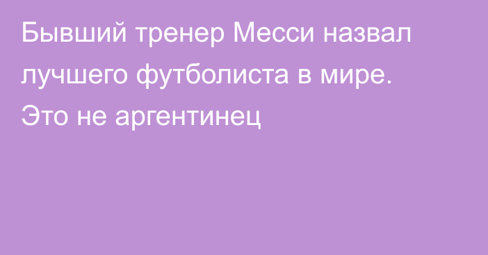 Бывший тренер Месси назвал лучшего футболиста в мире. Это не аргентинец