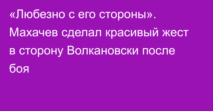 «Любезно с его стороны». Махачев сделал красивый жест в сторону Волкановски после боя