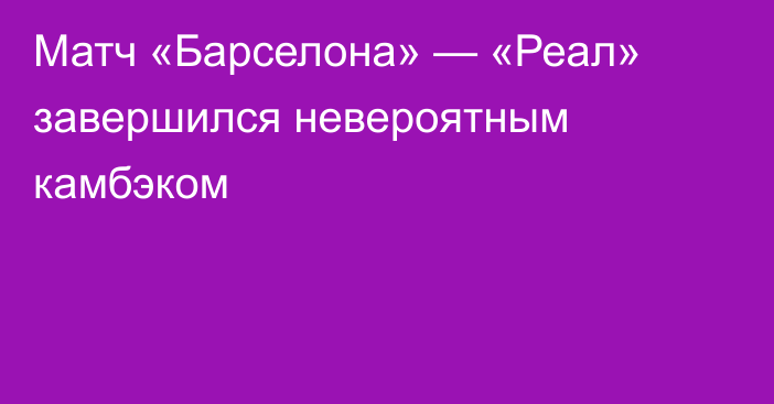 Матч «Барселона» — «Реал» завершился невероятным  камбэком